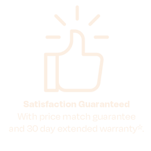 Satisfaction Guaranteed With price match guarantee and 30 day extended warranty*.